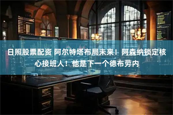日照股票配资 阿尔特塔布局未来!阿森纳锁定核心接班人!他是下一个德布劳内