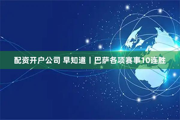 配资开户公司 早知道丨巴萨各项赛事10连胜